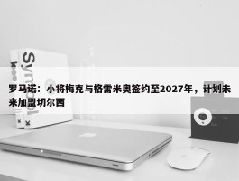 罗马诺：小将梅克与格雷米奥签约至2027年，计划未来加盟切尔西