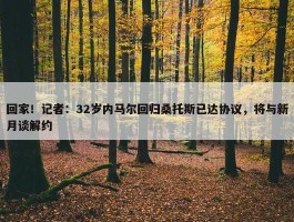 回家！记者：32岁内马尔回归桑托斯已达协议，将与新月谈解约