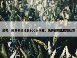 记者：姆巴佩还没有100%恢复，他将在周三接受检查