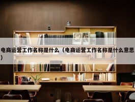 电商运营工作名称是什么（电商运营工作名称是什么意思）