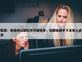 默森：斯洛特让赫拉芬贝赫进步，但滕哈赫手下没有人进步