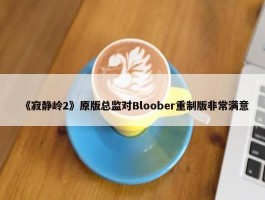 《寂静岭2》原版总监对Bloober重制版非常满意