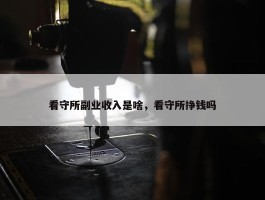 看守所副业收入是啥，看守所挣钱吗