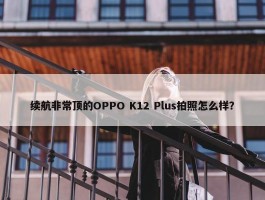 续航非常顶的OPPO K12 Plus拍照怎么样？