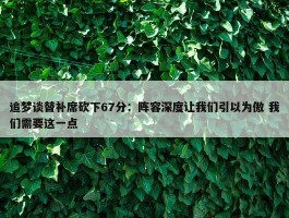 追梦谈替补席砍下67分：阵容深度让我们引以为傲 我们需要这一点