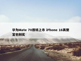 华为Mate 70即将上市 iPhone 16再便宜也别买