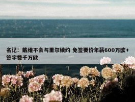 名记：戴维不会与里尔续约 免签要价年薪600万欧+签字费千万欧