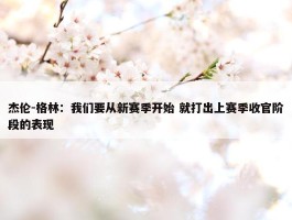 杰伦-格林：我们要从新赛季开始 就打出上赛季收官阶段的表现