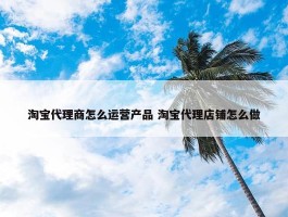 淘宝代理商怎么运营产品 淘宝代理店铺怎么做