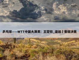 乒乓球——WTT中国大满贯：王楚钦_梁靖崑晋级决赛