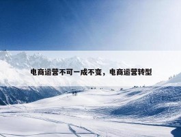 电商运营不可一成不变，电商运营转型