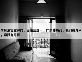 李月汝官宣解约，面临三选一，广东非热门，豪门或介入，李梦有见解