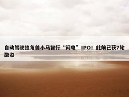 自动驾驶独角兽小马智行“闪电”IPO！此前已获7轮融资