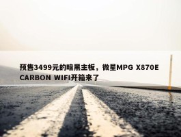 预售3499元的暗黑主板，微星MPG X870E CARBON WIFI开箱来了