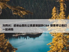 刘传兴：感谢山西队让我重新回到CBA 新赛季让我们一起闹他