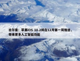 古尔曼：苹果iOS 18.2将在12月第一周推送，带来更多人工智能功能