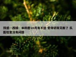 预感…西媒：米利唐10月有不适 觉得韧带又断了 队医检查没有问题