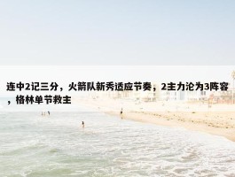 连中2记三分，火箭队新秀适应节奏，2主力沦为3阵容，格林单节救主