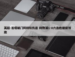 英超-若塔破门阿利松伤退 利物浦1-0六连胜继续领跑