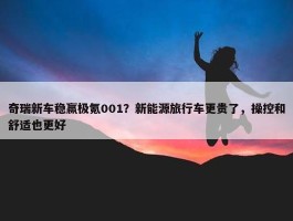 奇瑞新车稳赢极氪001？新能源旅行车更贵了，操控和舒适也更好