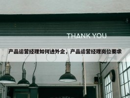 产品运营经理如何进外企，产品运营经理岗位要求