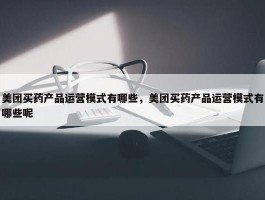 美团买药产品运营模式有哪些，美团买药产品运营模式有哪些呢