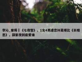 李沁_曾舜晞《七夜雪》，1女4男虐恋纠葛堪比《长相思》，薛紫夜到底爱谁