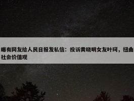 曝有网友给人民日报发私信：投诉黄晓明女友叶珂，扭曲社会价值观