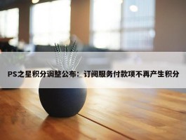 PS之星积分调整公布：订阅服务付款项不再产生积分