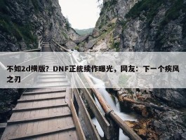 不如2d横版？DNF正统续作曝光，网友：下一个疾风之刃