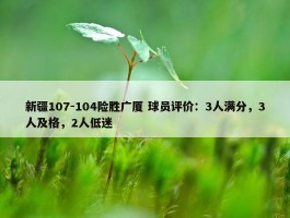 新疆107-104险胜广厦 球员评价：3人满分，3人及格，2人低迷