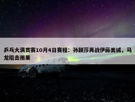 乒乓大满贯赛10月4日赛程：孙颖莎再战伊藤美诚，马龙阻击雨果