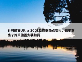 针对酷睿Ultra 200S处理器热点变化，微星拿出了冷头偏置安装扣具