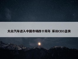 大众汽车进入中国市场四十周年 采访CEO孟侠