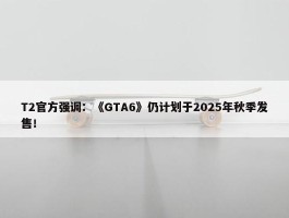 T2官方强调：《GTA6》仍计划于2025年秋季发售！