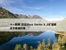 十一假期 谈谈Xbox Series X_S扩容那点不靠谱的事