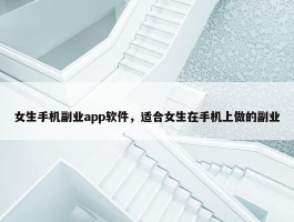 女生手机副业app软件，适合女生在手机上做的副业