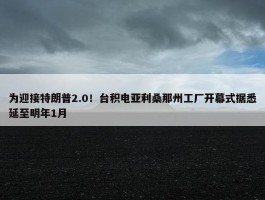 为迎接特朗普2.0！台积电亚利桑那州工厂开幕式据悉延至明年1月