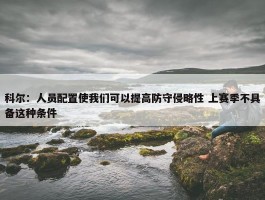 科尔：人员配置使我们可以提高防守侵略性 上赛季不具备这种条件