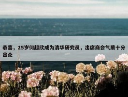 恭喜，25岁何超欣成为清华研究员，出席商会气质十分出众