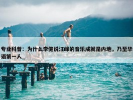 专业科普：为什么李健说汪峰的音乐成就是内地，乃至华语第一人_