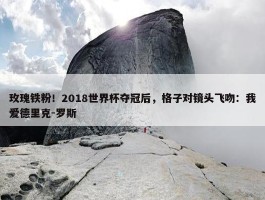 玫瑰铁粉！2018世界杯夺冠后，格子对镜头飞吻：我爱德里克-罗斯