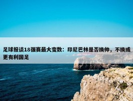 足球报谈18强赛最大变数：印尼巴林是否换帅，不换或更有利国足