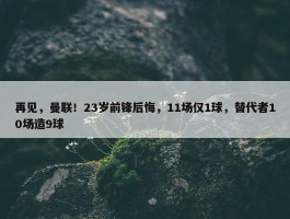 再见，曼联！23岁前锋后悔，11场仅1球，替代者10场造9球