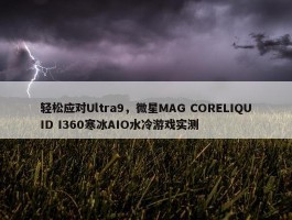 轻松应对Ultra9，微星MAG CORELIQUID I360寒冰AIO水冷游戏实测