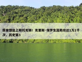 我曾想追上斯托克顿！克里斯·保罗生涯助攻达1万2千次，历史第3