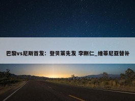 巴黎vs尼斯首发：登贝莱先发 李刚仁_维蒂尼亚替补