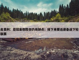 皮奥利：亚冠虽取胜但仍有缺点；接下来要迅速备战下轮联赛