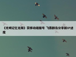 《光明记忆无限》获移动端版号 飞燕群岛分享新IP进度