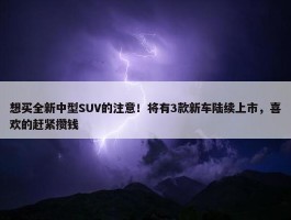 想买全新中型SUV的注意！将有3款新车陆续上市，喜欢的赶紧攒钱